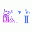 とある一生一世の好友Ⅱ（天神多比－＿－）