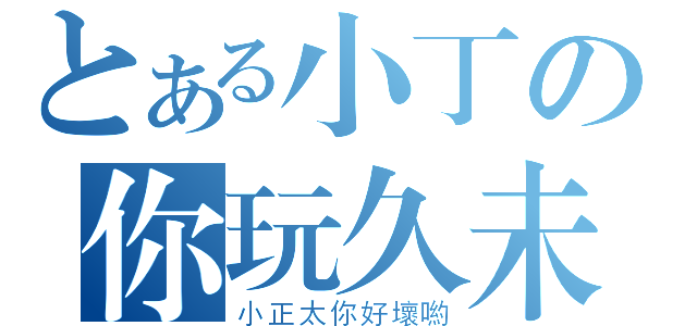 とある小丁の你玩久未（小正太你好壞喲）