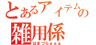 とあるアイテムの雑用係（はまづらぁぁぁ）