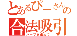 とあるぴーさんの合法吸引（ハーブを求めて）