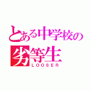 とある中学校の劣等生（ＬＯＯＳＥＲ）