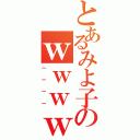 とあるみよ子のｗｗｗｗ（－－－－）