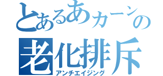 とあるあカーンｗｗｗの老化排斥（アンチエイジング）