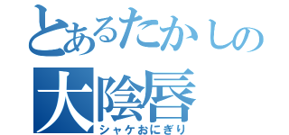 とあるたかしの大陰唇（シャケおにぎり）