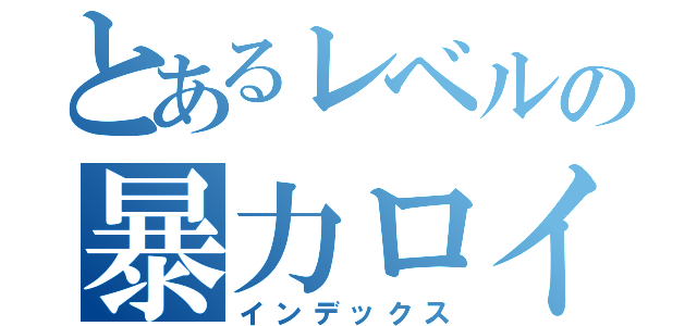 とあるレベルの暴力ロイカス（インデックス）