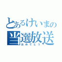 とあるけいまの当選放送（おめでとう）