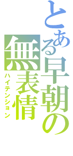 とある早朝の無表情（ハイテンション）