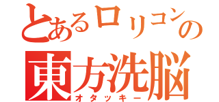 とあるロリコン（仮）の東方洗脳宗教（オタッキー）