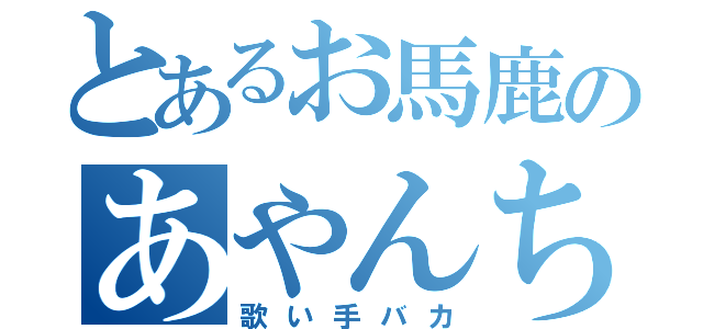 とあるお馬鹿のあやんちゃん（歌い手バカ）