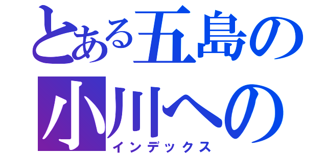 とある五島の小川への恐怖（インデックス）