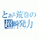 とある荒巻の超瞬発力（ぶわっ☆）