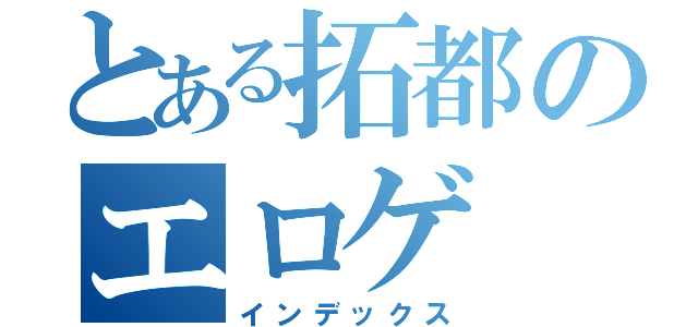 とある拓都のエロゲ（インデックス）