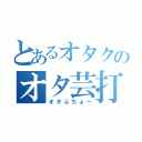 とあるオタクのオタ芸打ち（オタぶちょー）