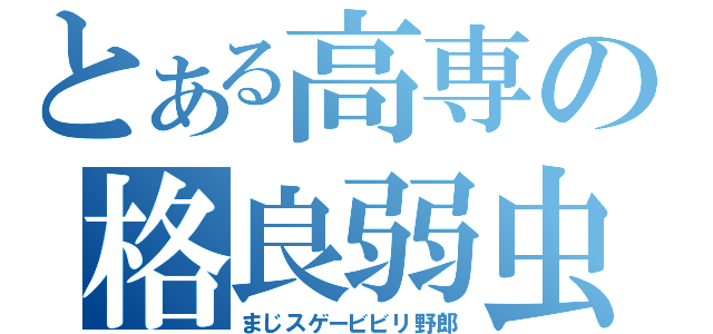 とある高専の格良弱虫。（まじスゲービビリ野郎）