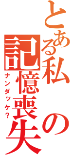 とある私の記憶喪失（ナンダッケ？）