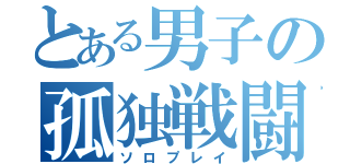 とある男子の孤独戦闘（ソロプレイ）