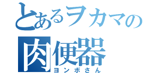 とあるヲカマの肉便器（ヨンボさん）