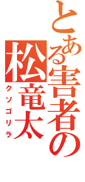 とある害者の松竜太（クソゴリラ）