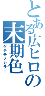 とある広ヒロの末期色（ゲテモノカラー）