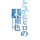 とある広ヒロの末期色（ゲテモノカラー）