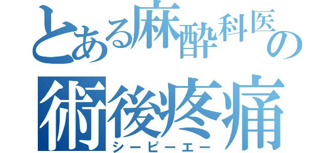 とある麻酔科医の術後疼痛管理（シーピーエー）