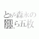 とある森永の銀ら五枚（な）