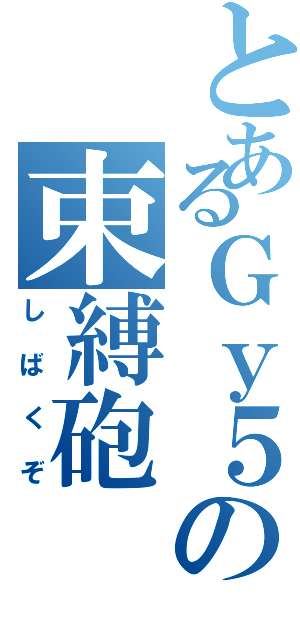 とあるＧｙ５の束縛砲（しばくぞ）