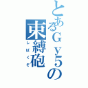 とあるＧｙ５の束縛砲（しばくぞ）