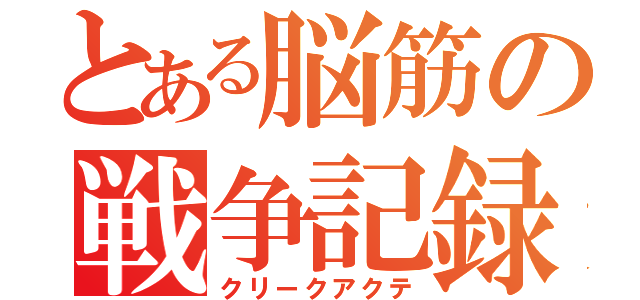 とある脳筋の戦争記録（クリークアクテ）