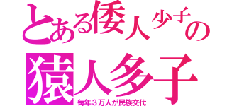 とある倭人少子の猿人多子（毎年３万人が民族交代）