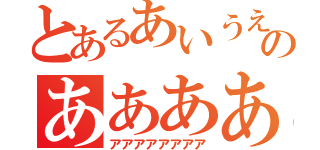 とあるあいうえおのああああ（アアアアアアアア）