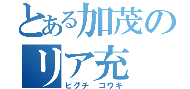 とある加茂のリア充（ヒグチ コウキ）