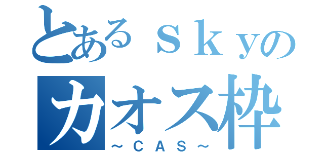 とあるｓｋｙのカオス枠（～ＣＡＳ～）