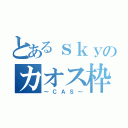 とあるｓｋｙのカオス枠（～ＣＡＳ～）