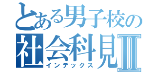 とある男子校の社会科見学Ⅱ（インデックス）