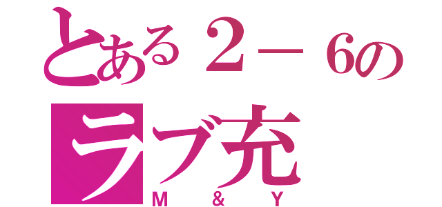 とある２－６のラブ充（Ｍ＆Ｙ）