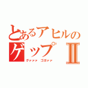 とあるアヒルのゲップⅡ（グァァァ　ゴガァァ）