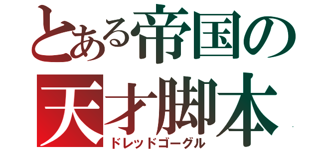 とある帝国の天才脚本家（ドレッドゴーグル）