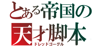 とある帝国の天才脚本家（ドレッドゴーグル）