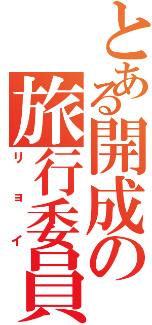 とある開成の旅行委員（リョイ）