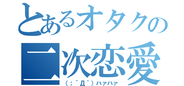 とあるオタクの二次恋愛（（；´Д｀）ハァハァ）