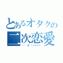 とあるオタクの二次恋愛（（；´Д｀）ハァハァ）