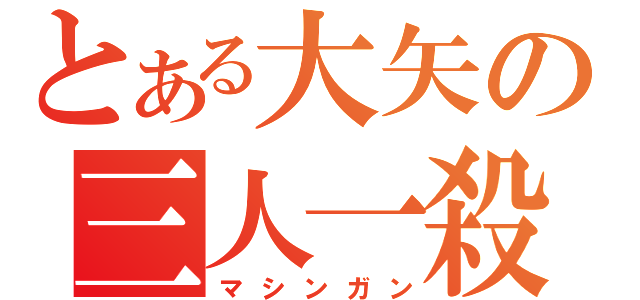 とある大矢の三人一殺（マシンガン）