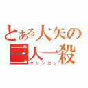 とある大矢の三人一殺（マシンガン）