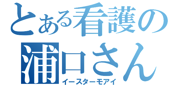 とある看護の浦口さん（イースターモアイ）