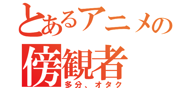 とあるアニメの傍観者（多分、オタク）