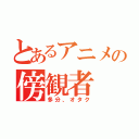 とあるアニメの傍観者（多分、オタク）