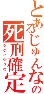 とあるじゅんなの死刑確定（シケイシュウ）