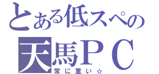 とある低スペの天馬ＰＣ（常に重い☆）