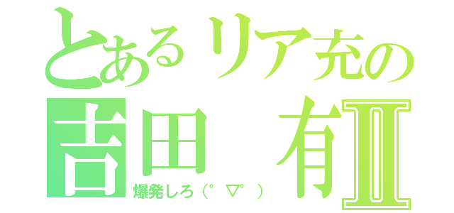 とあるリア充の吉田　有花Ⅱ（爆発しろ（°▽°））